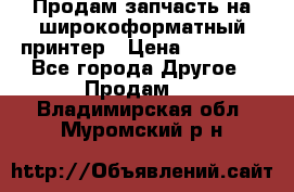 Продам запчасть на широкоформатный принтер › Цена ­ 10 000 - Все города Другое » Продам   . Владимирская обл.,Муромский р-н